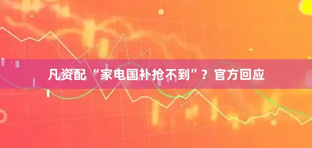 凡资配 “家电国补抢不到”？官方回应