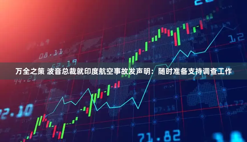 万全之策 波音总裁就印度航空事故发声明：随时准备支持调查工作