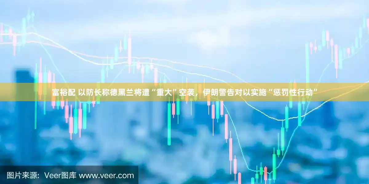 富裕配 以防长称德黑兰将遭“重大”空袭，伊朗警告对以实施“惩罚性行动”