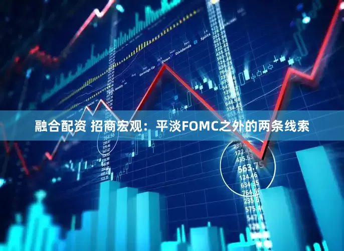 融合配资 招商宏观：平淡FOMC之外的两条线索