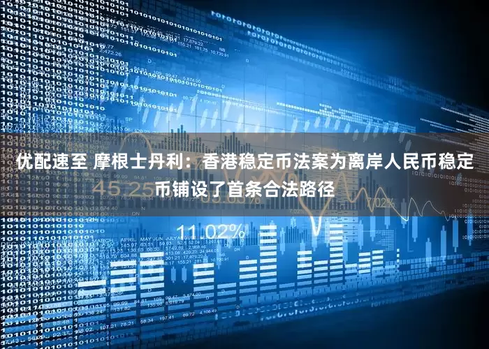 优配速至 摩根士丹利：香港稳定币法案为离岸人民币稳定币铺设了首条合法路径
