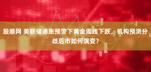 股顺网 美联储通胀预警下黄金周线下跌，机构预测分歧后市如何演变？