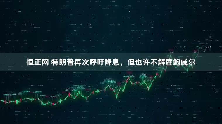 恒正网 特朗普再次呼吁降息，但也许不解雇鲍威尔