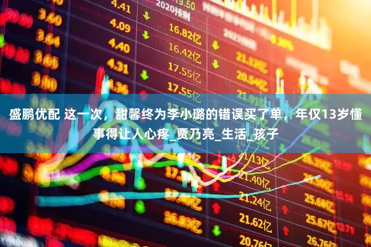 盛鹏优配 这一次，甜馨终为李小璐的错误买了单，年仅13岁懂事得让人心疼_贾乃亮_生活_孩子