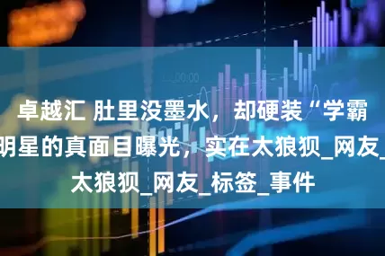 卓越汇 肚里没墨水，却硬装“学霸”，这5位明星的真面目曝光，实在太狼狈_网友_标签_事件