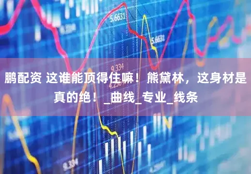 鹏配资 这谁能顶得住嘛！熊黛林，这身材是真的绝！_曲线_专业_线条