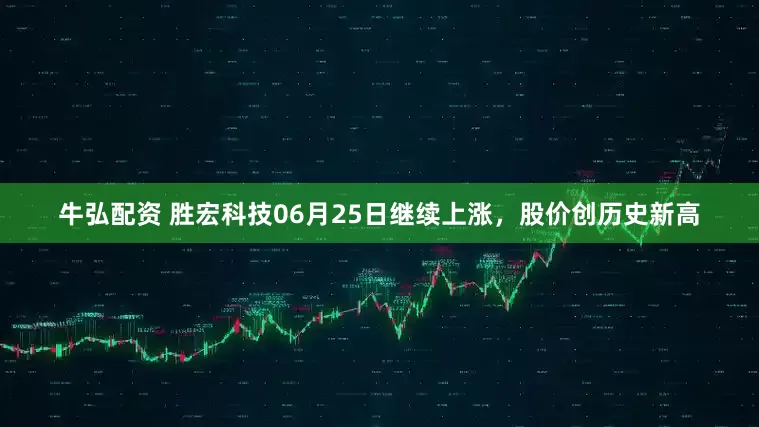 牛弘配资 胜宏科技06月25日继续上涨，股价创历史新高