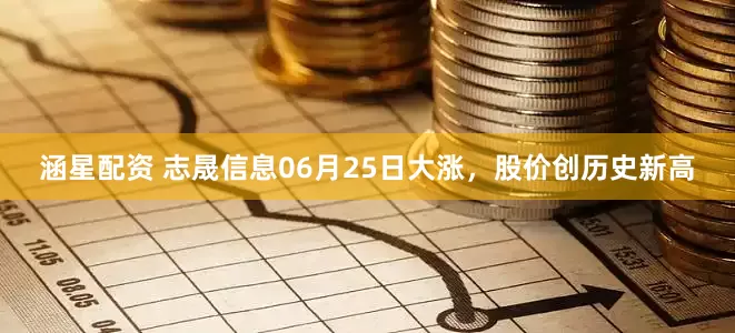 涵星配资 志晟信息06月25日大涨，股价创历史新高