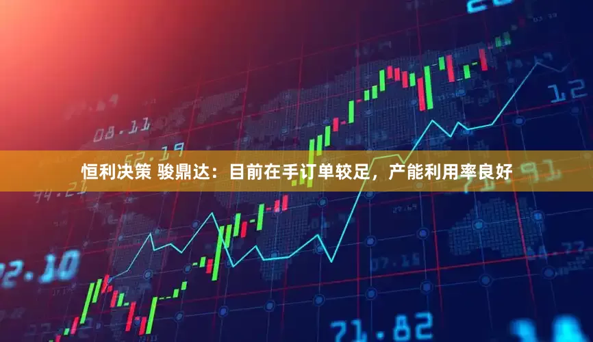 恒利决策 骏鼎达：目前在手订单较足，产能利用率良好