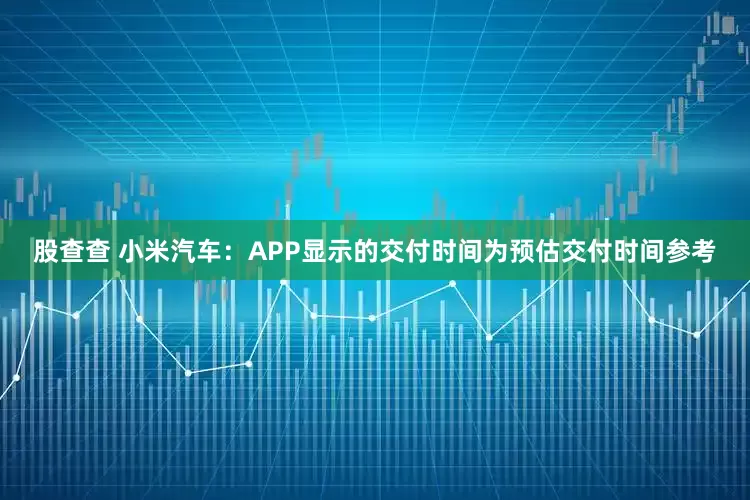 股查查 小米汽车：APP显示的交付时间为预估交付时间参考