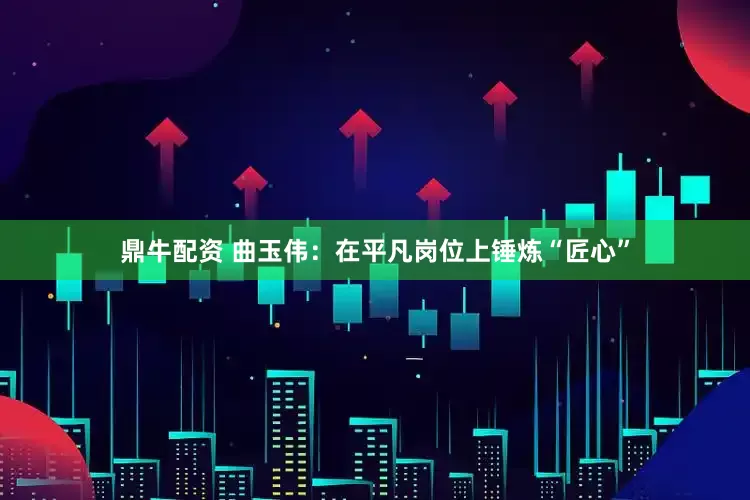鼎牛配资 曲玉伟：在平凡岗位上锤炼“匠心”