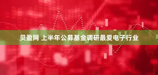 贝盈网 上半年公募基金调研最爱电子行业