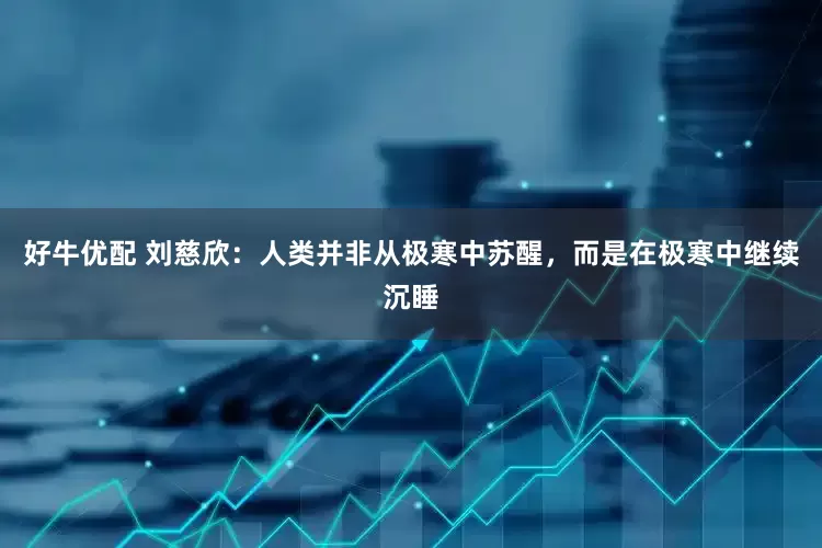 好牛优配 刘慈欣：人类并非从极寒中苏醒，而是在极寒中继续沉睡