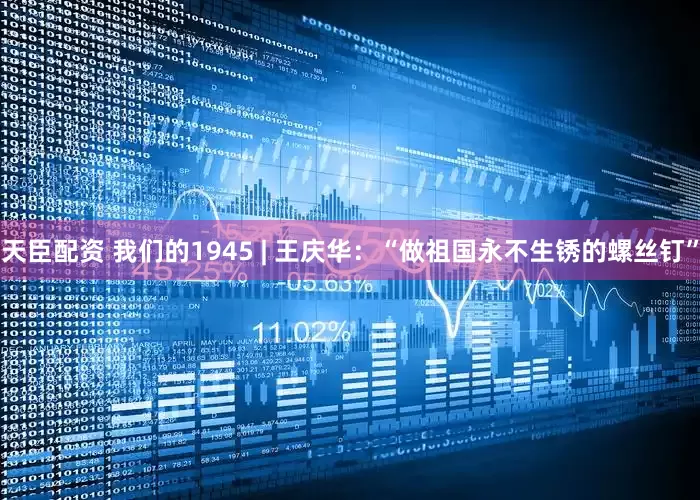 天臣配资 我们的1945 | 王庆华：“做祖国永不生锈的螺丝钉”