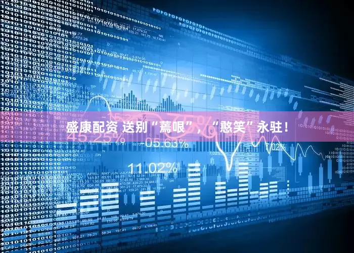 盛康配资 送别“蔫哏”，“憨笑”永驻！