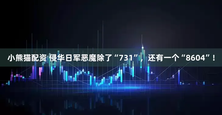 小熊猫配资 侵华日军恶魔除了“731”，还有一个“8604”！