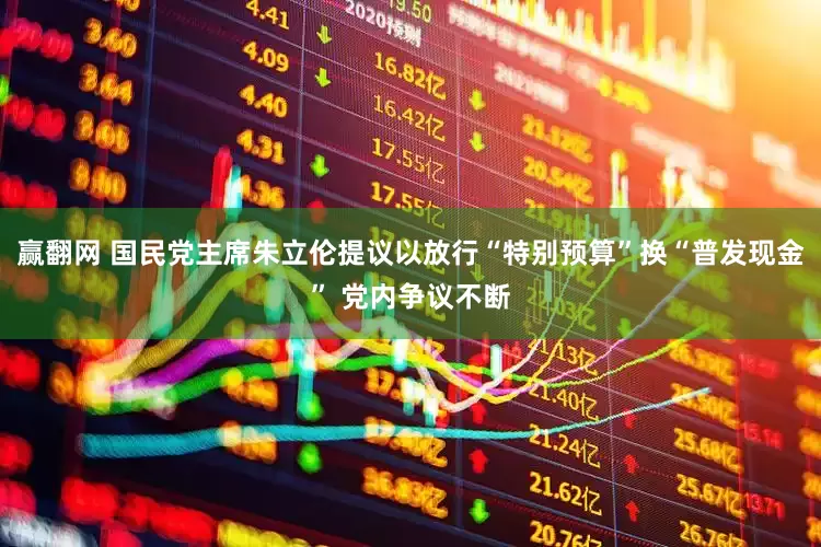 赢翻网 国民党主席朱立伦提议以放行“特别预算”换“普发现金” 党内争议不断