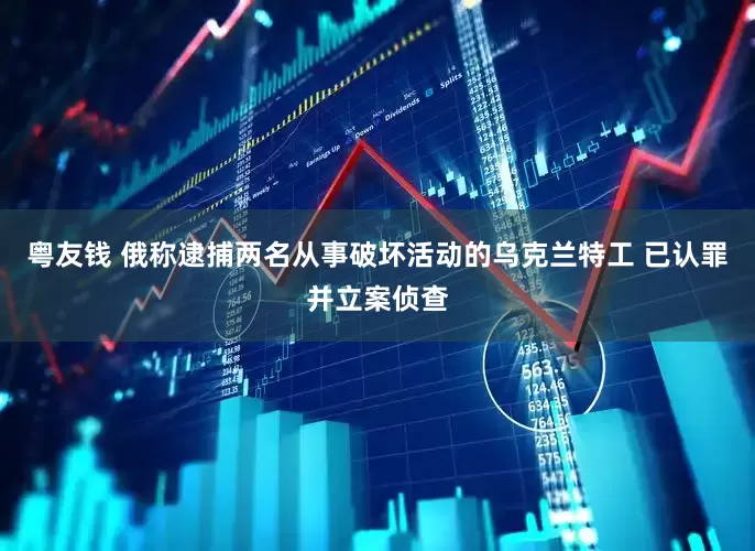 粤友钱 俄称逮捕两名从事破坏活动的乌克兰特工 已认罪并立案侦查