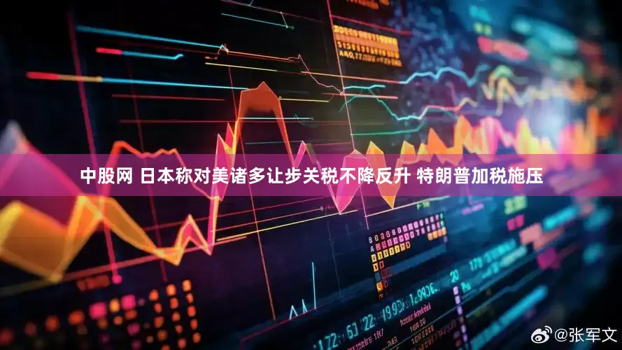 中股网 日本称对美诸多让步关税不降反升 特朗普加税施压