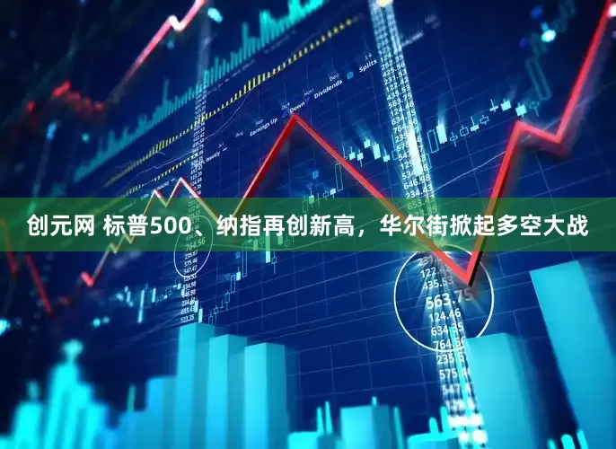 创元网 标普500、纳指再创新高，华尔街掀起多空大战