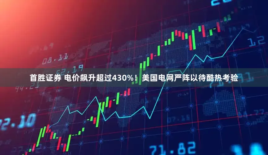 首胜证券 电价飙升超过430%！美国电网严阵以待酷热考验