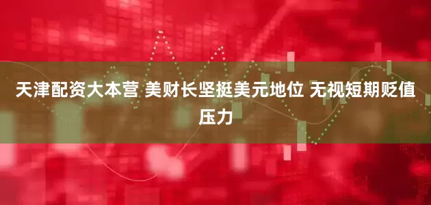天津配资大本营 美财长坚挺美元地位 无视短期贬值压力
