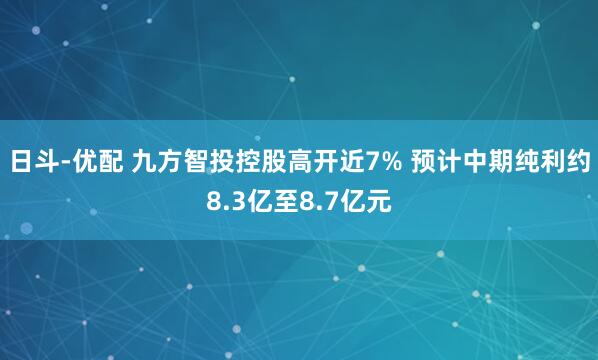 日斗-优配 九方智投控股高开近7% 预计中期纯利约8.3亿至8.7亿元