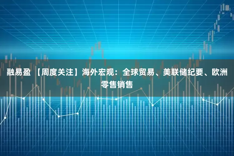 融易盈 【周度关注】海外宏观：全球贸易、美联储纪要、欧洲零售销售