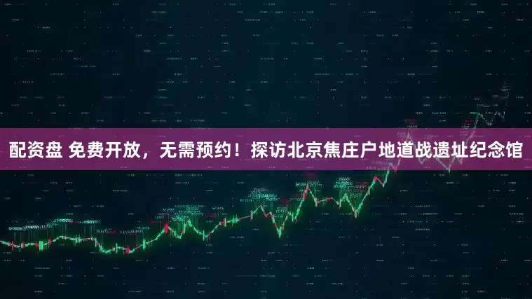 配资盘 免费开放，无需预约！探访北京焦庄户地道战遗址纪念馆