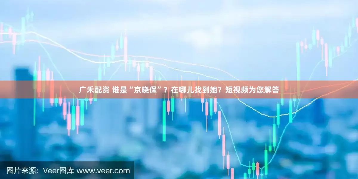 广禾配资 谁是“京晓保”？在哪儿找到她？短视频为您解答