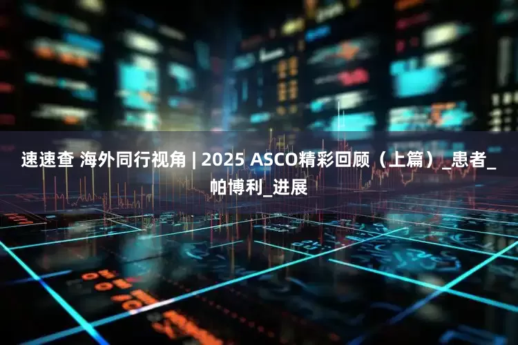 速速查 海外同行视角 | 2025 ASCO精彩回顾（上篇）_患者_帕博利_进展