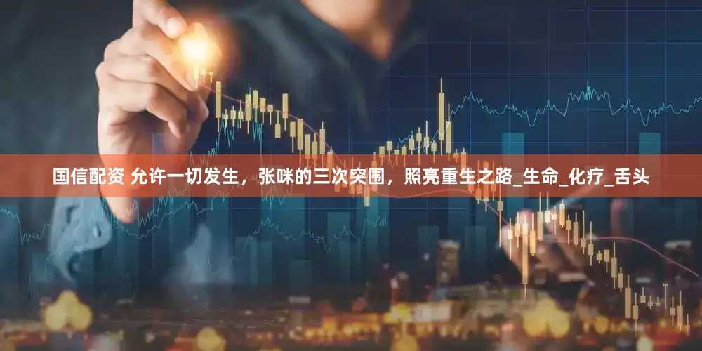 国信配资 允许一切发生，张咪的三次突围，照亮重生之路_生命_化疗_舌头