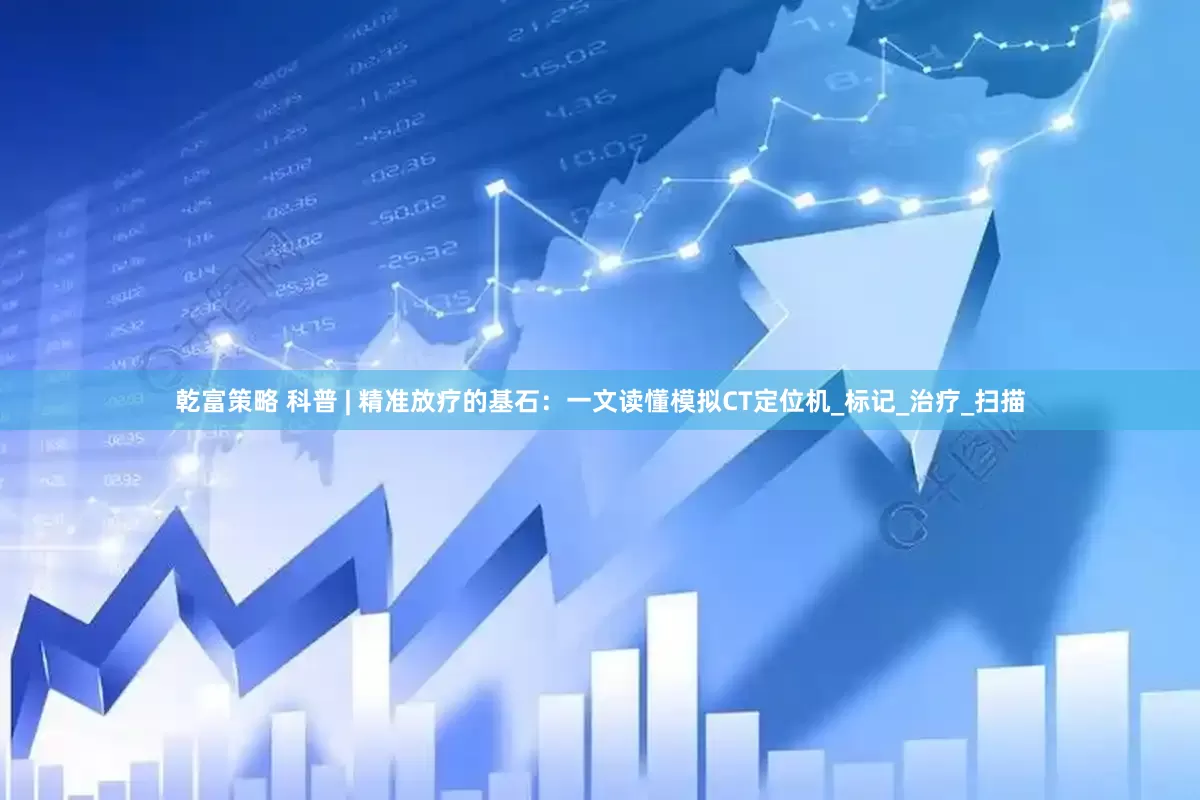 乾富策略 科普 | 精准放疗的基石：一文读懂模拟CT定位机_标记_治疗_扫描