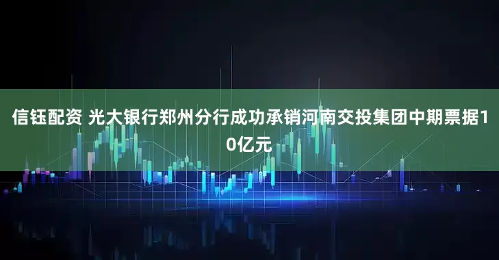 信钰配资 光大银行郑州分行成功承销河南交投集团中期票据10亿元