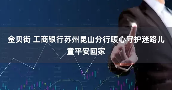 金贝街 工商银行苏州昆山分行暖心守护迷路儿童平安回家