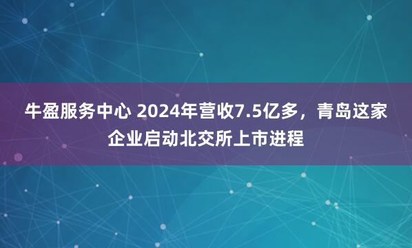 牛盈服务中心 2024年营收7.5亿多，青岛这家企业启动北交所上市进程