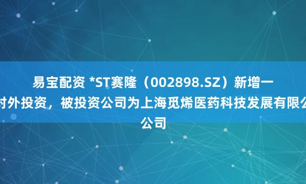 易宝配资 *ST赛隆（002898.SZ）新增一起对外投资，被投资公司为上海觅烯医药科技发展有限公司