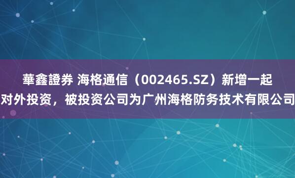 華鑫證券 海格通信（002465.SZ）新增一起对外投资，被投资公司为广州海格防务技术有限公司