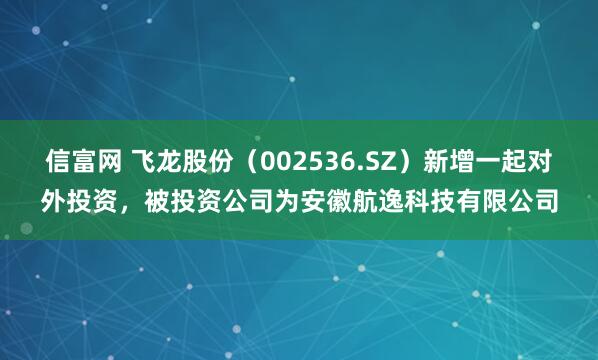 信富网 飞龙股份（002536.SZ）新增一起对外投资，被投资公司为安徽航逸科技有限公司
