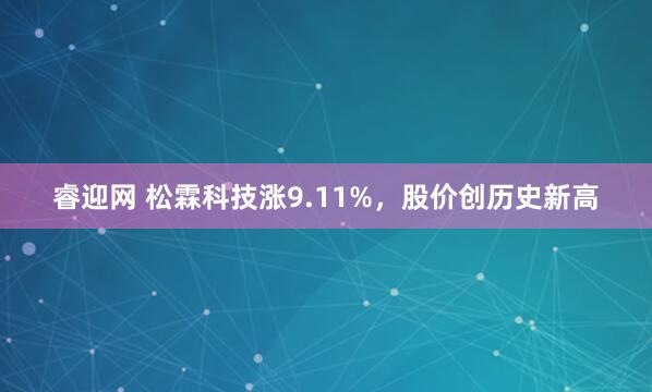 睿迎网 松霖科技涨9.11%，股价创历史新高