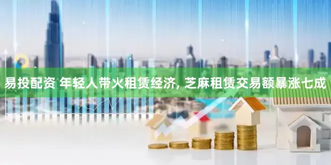 易投配资 年轻人带火租赁经济, 芝麻租赁交易额暴涨七成