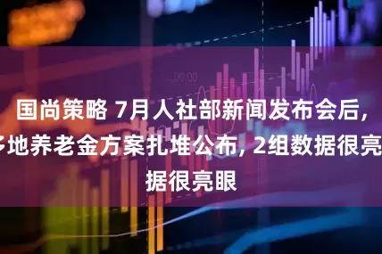 国尚策略 7月人社部新闻发布会后, 多地养老金方案扎堆公布, 2组数据很亮眼