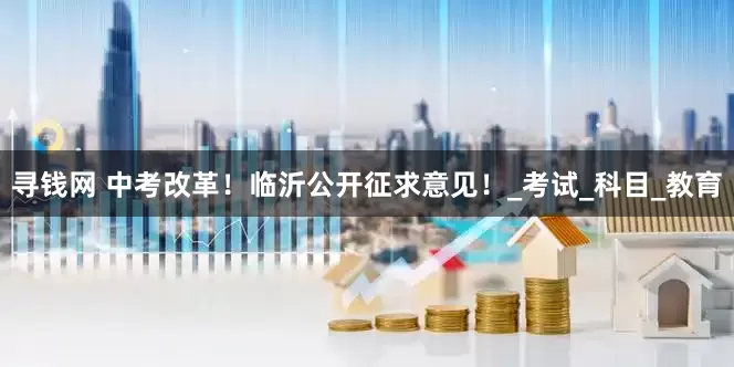 寻钱网 中考改革！临沂公开征求意见！_考试_科目_教育
