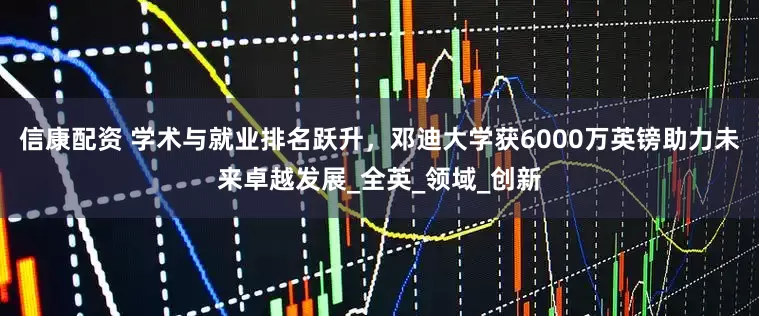信康配资 学术与就业排名跃升，邓迪大学获6000万英镑助力未来卓越发展_全英_领域_创新