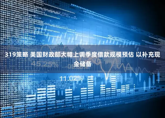 319策略 美国财政部大幅上调季度借款规模预估 以补充现金储备