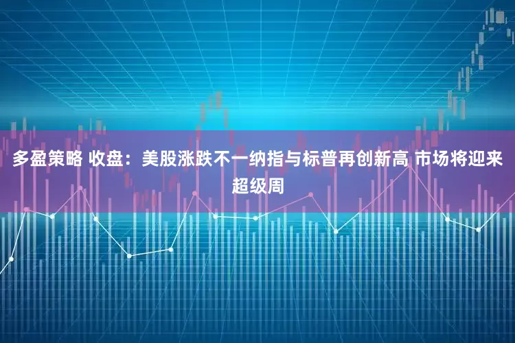 多盈策略 收盘：美股涨跌不一纳指与标普再创新高 市场将迎来超级周
