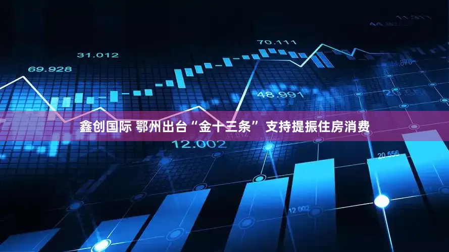 鑫创国际 鄂州出台“金十三条” 支持提振住房消费
