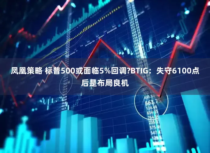 凤凰策略 标普500或面临5%回调?BTIG：失守6100点后是布局良机