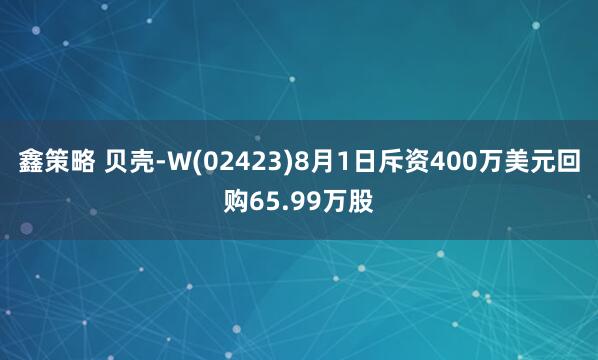 鑫策略 贝壳-W(02423)8月1日斥资400万美元回购65.99万股