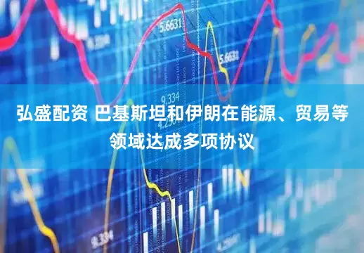 弘盛配资 巴基斯坦和伊朗在能源、贸易等领域达成多项协议